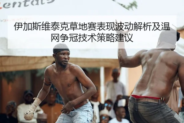 伊加斯维泰克草地赛表现波动解析及温网争冠技术策略建议